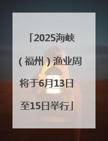 2025海峡（福州）渔业周将于6月13日至15日举行