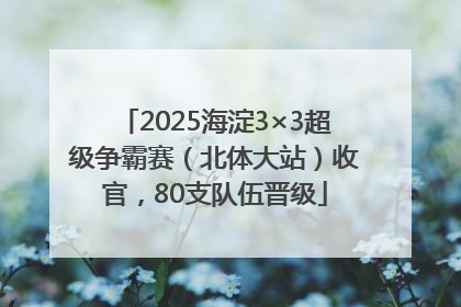 2025海淀3×3超级争霸赛（北体大站）收官，80支队伍晋级