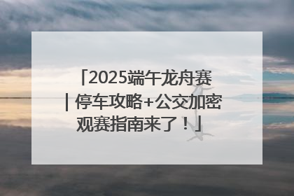 2025端午龙舟赛｜停车攻略+公交加密 观赛指南来了！