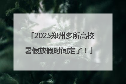 2025郑州多所高校暑假放假时间定了！