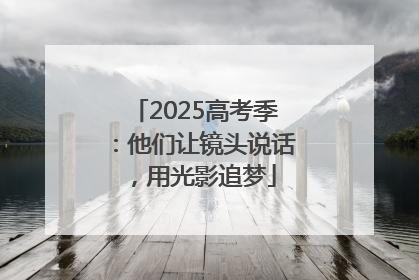 2025高考季：他们让镜头说话，用光影追梦