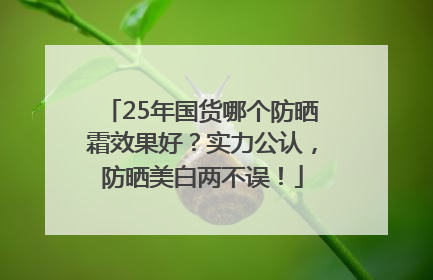 25年国货哪个防晒霜效果好？实力公认，防晒美白两不误！