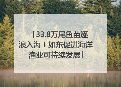 33.8万尾鱼苗逐浪入海！如东促进海洋渔业可持续发展