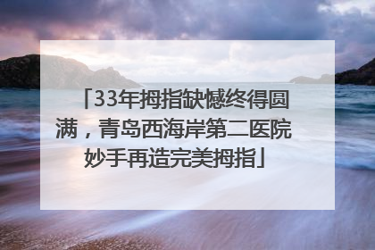 33年拇指缺憾终得圆满，青岛西海岸第二医院妙手再造完美拇指
