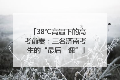 38℃高温下的高考前奏：三名济南考生的“最后一课”