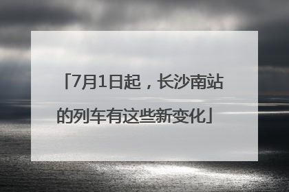 7月1日起，长沙南站的列车有这些新变化