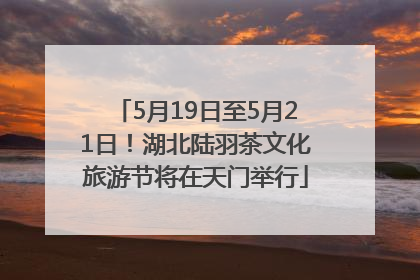 5月19日至5月21日！湖北陆羽茶文化旅游节将在天门举行