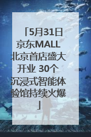 5月31日京东MALL北京首店盛大开业 30个沉浸式智能体验馆持续火爆
