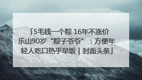 5毛钱一个粽 16年不涨价 乐山90岁“粽子爷爷”：方便年轻人吃口热乎早饭｜封面头条