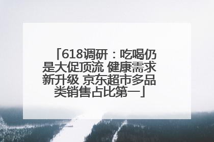 618调研：吃喝仍是大促顶流 健康需求新升级 京东超市多品类销售占比第一
