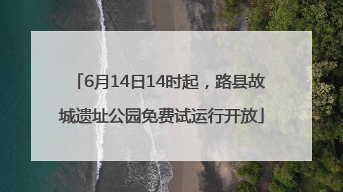 6月14日14时起，路县故城遗址公园免费试运行开放
