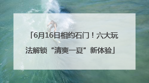 6月16日相约石门！六大玩法解锁“清爽一夏”新体验