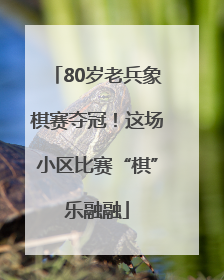 80岁老兵象棋赛夺冠！这场小区比赛“棋”乐融融