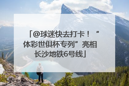 @球迷快去打卡!“体彩世俱杯专列”亮相长沙地铁6号线
