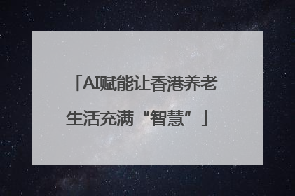 AI赋能让香港养老生活充满“智慧”