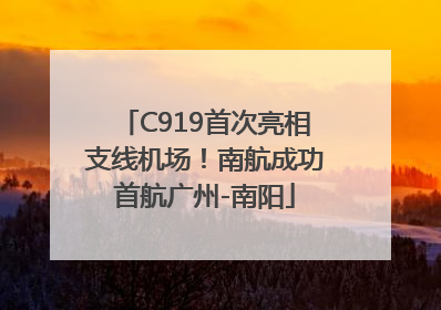C919首次亮相支线机场！南航成功首航广州-南阳