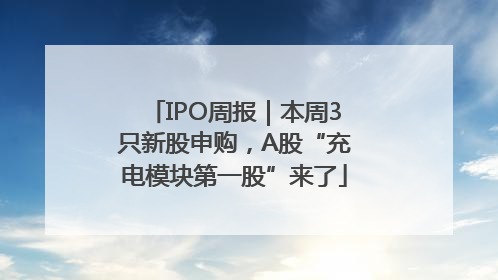 IPO周报｜本周3只新股申购，A股“充电模块第一股”来了