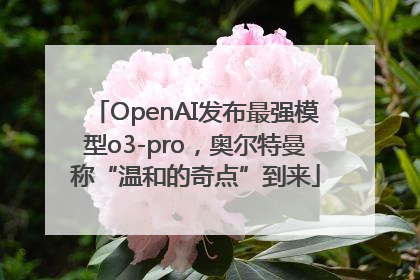 OpenAI发布最强模型o3-pro，奥尔特曼称“温和的奇点”到来
