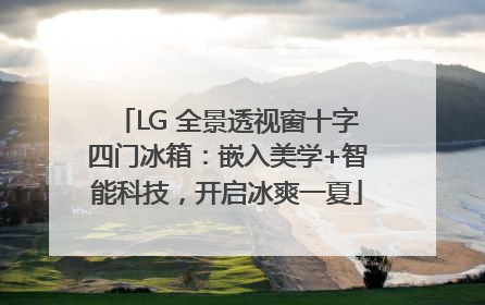 LG 全景透视窗十字四门冰箱：嵌入美学+智能科技，开启冰爽一夏