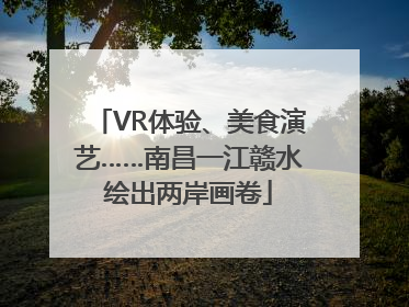 VR体验、美食演艺……南昌一江赣水绘出两岸画卷