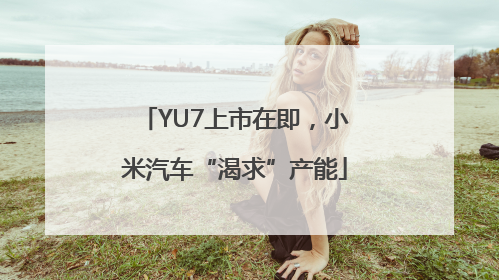YU7上市在即，小米汽车“渴求”产能