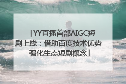 YY直播首部AIGC短剧上线：借助百度技术优势 强化生态短剧概念