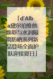 d'Alba黛尔珀维他焕彩与水润隔离防晒系列新品登场全面护肤迎接夏日